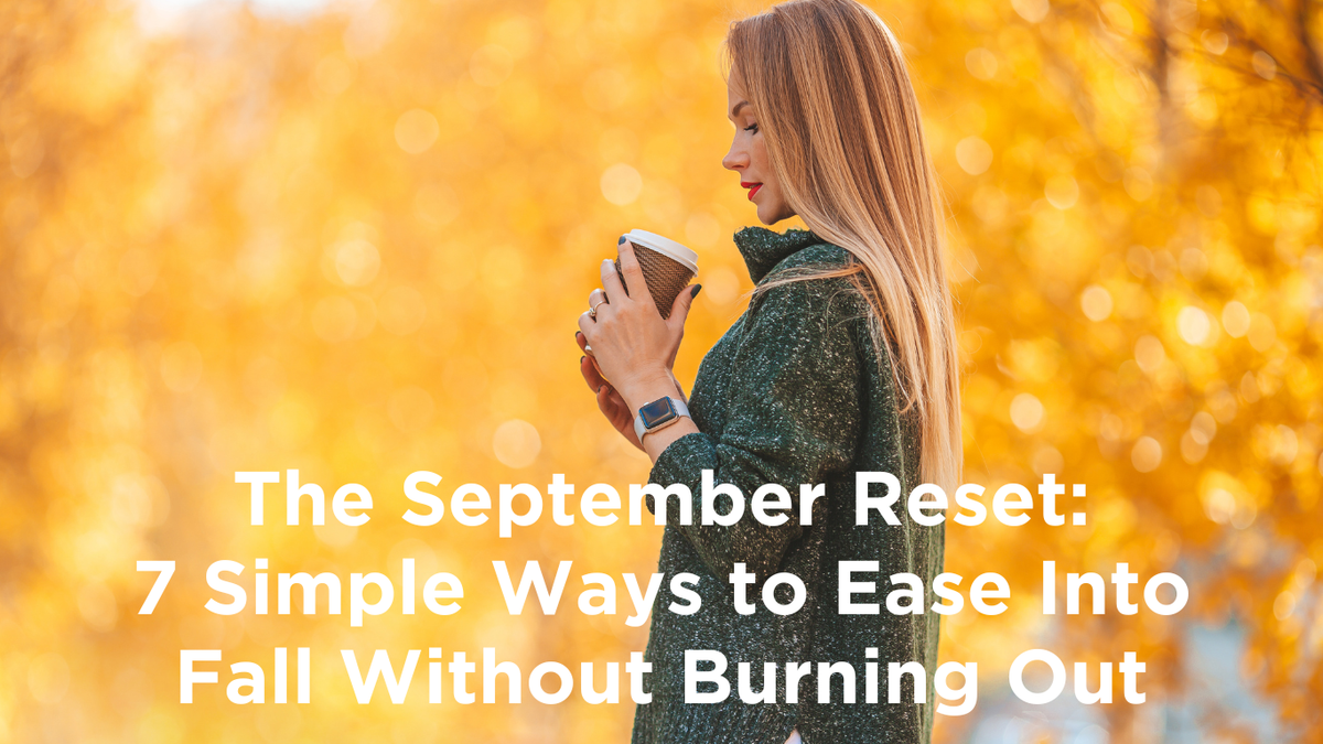 The September Reset: 7 Simple Ways to Ease Into Fall Without Burning Out